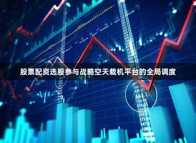 股票配资选股参与战略空天载机平台的全局调度