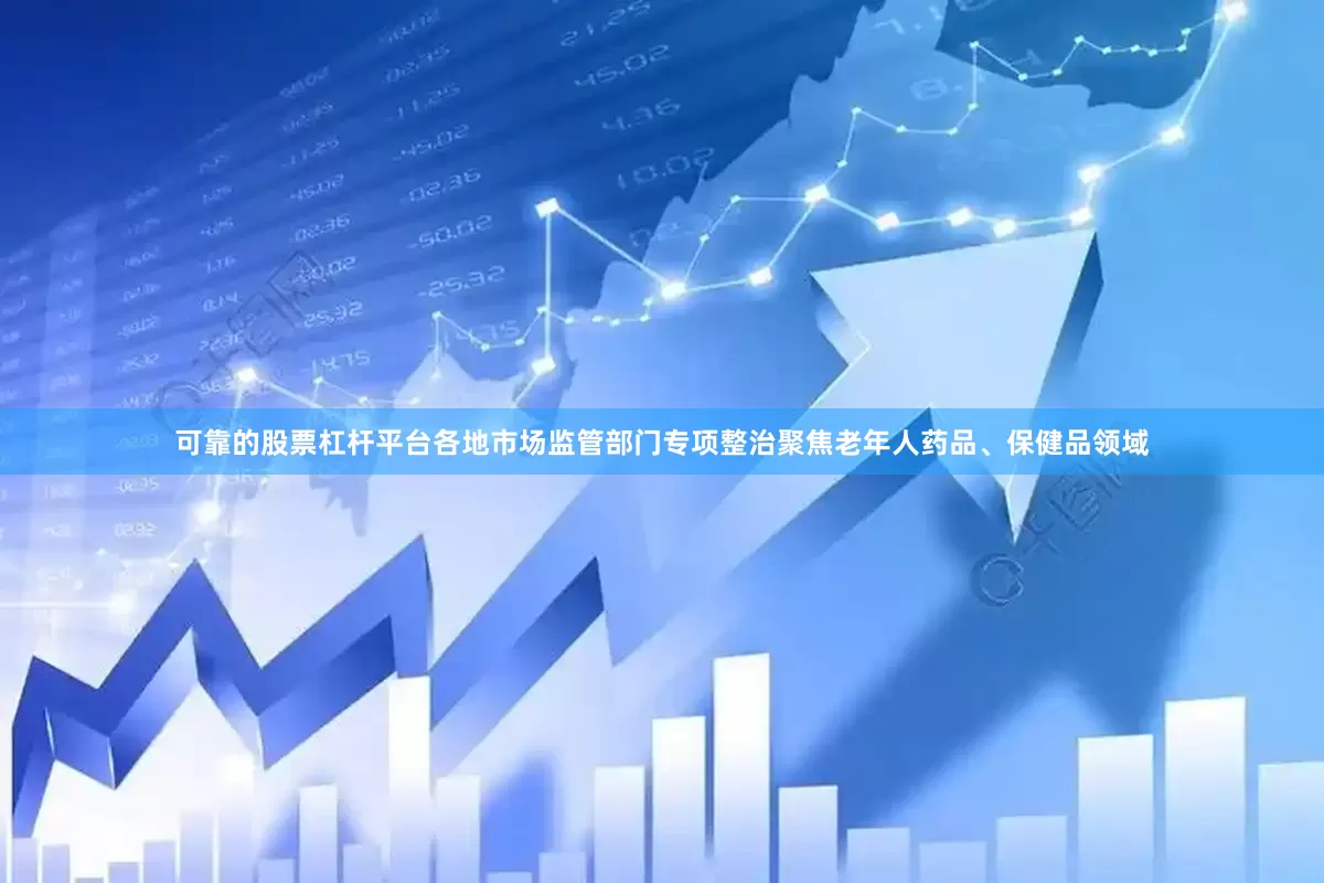 可靠的股票杠杆平台各地市场监管部门专项整治聚焦老年人药品、保健品领域