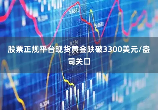 股票正规平台现货黄金跌破3300美元/盎司关口
