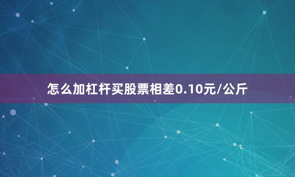 怎么加杠杆买股票相差0.10元/公斤