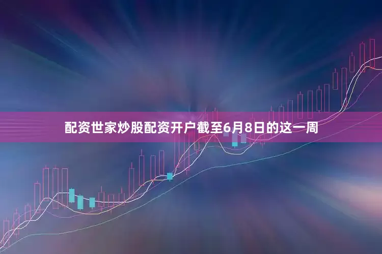 配资世家炒股配资开户截至6月8日的这一周