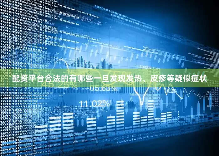 配资平台合法的有哪些一旦发现发热、皮疹等疑似症状