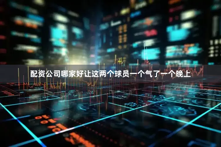 配资公司哪家好让这两个球员一个气了一个晚上