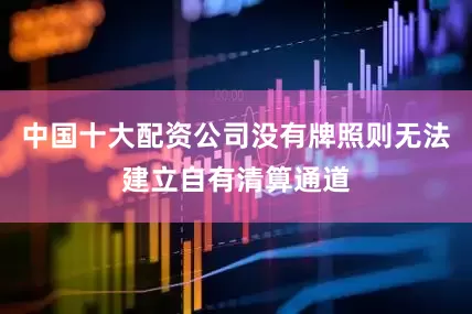 中国十大配资公司没有牌照则无法建立自有清算通道