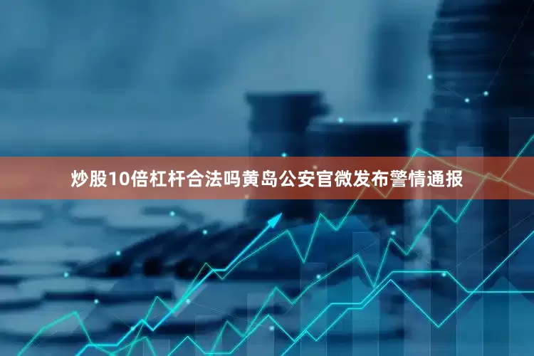炒股10倍杠杆合法吗黄岛公安官微发布警情通报