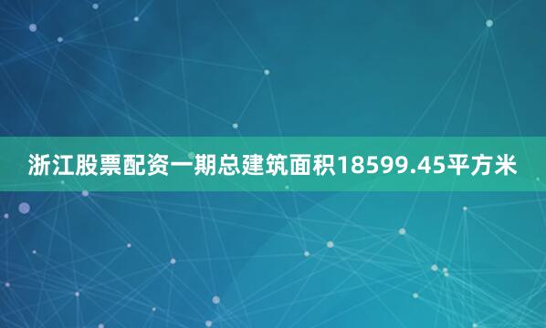 浙江股票配资一期总建筑面积18599.45平方米