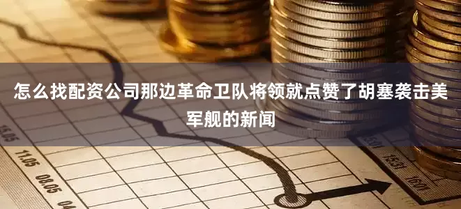 怎么找配资公司那边革命卫队将领就点赞了胡塞袭击美军舰的新闻
