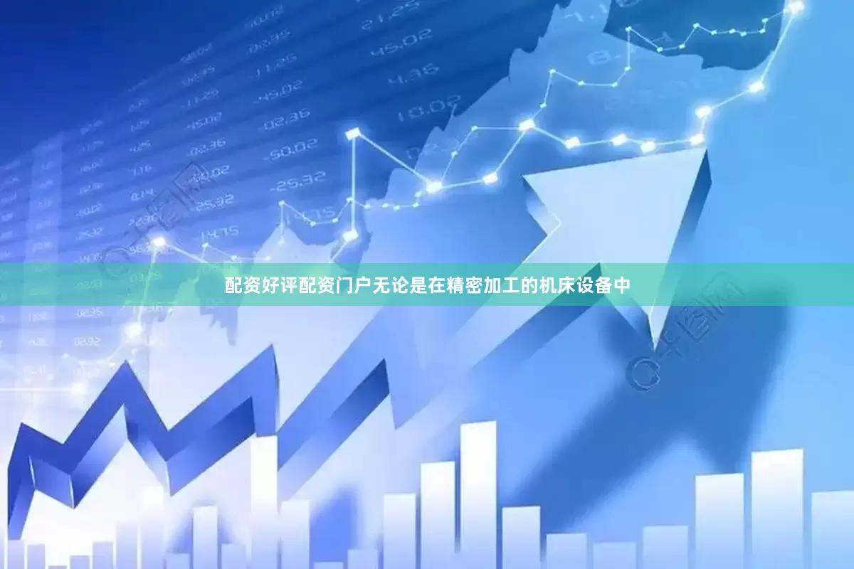 配资好评配资门户无论是在精密加工的机床设备中