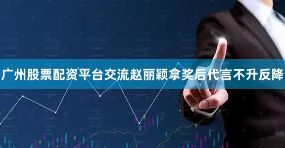 广州股票配资平台交流赵丽颖拿奖后代言不升反降