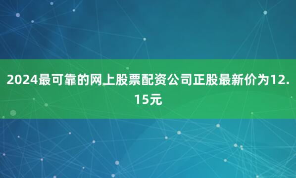 2024最可靠的网上股票配资公司正股最新价为12.15元