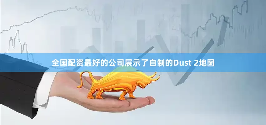 全国配资最好的公司展示了自制的Dust 2地图