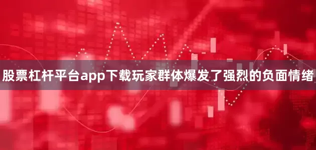 股票杠杆平台app下载玩家群体爆发了强烈的负面情绪