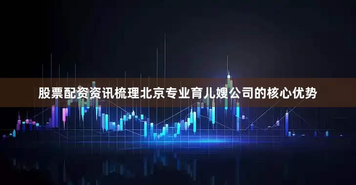 股票配资资讯梳理北京专业育儿嫂公司的核心优势