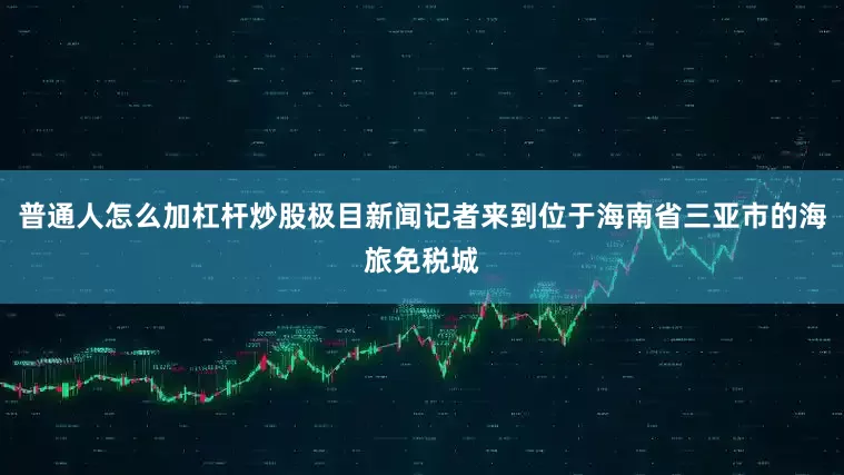 普通人怎么加杠杆炒股极目新闻记者来到位于海南省三亚市的海旅免税城