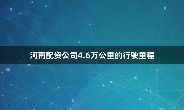 河南配资公司4.6万公里的行驶里程