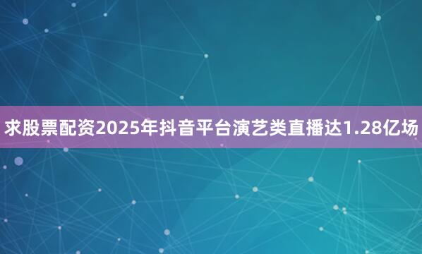 求股票配资2025年抖音平台演艺类直播达1.28亿场