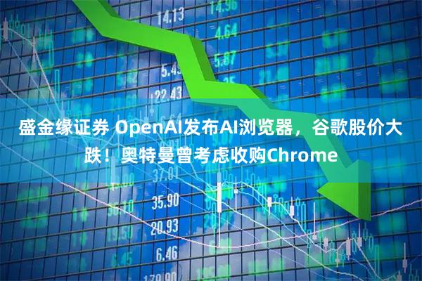 盛金缘证券 OpenAI发布AI浏览器，谷歌股价大跌！奥特曼曾考虑收购Chrome