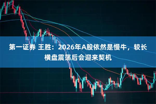 第一证券 王胜：2026年A股依然是慢牛，较长横盘震荡后会迎来契机