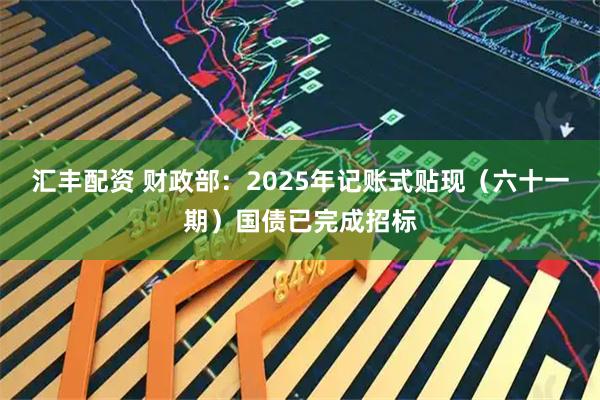 汇丰配资 财政部：2025年记账式贴现（六十一期）国债已完成招标