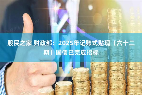 股民之家 财政部：2025年记账式贴现（六十二期）国债已完成招标