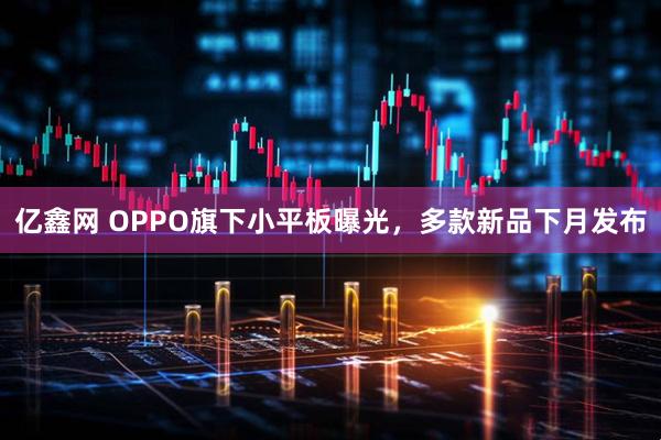 亿鑫网 OPPO旗下小平板曝光，多款新品下月发布
