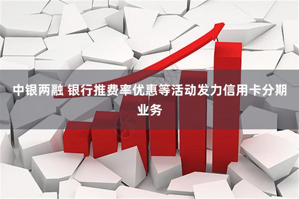 中银两融 银行推费率优惠等活动发力信用卡分期业务