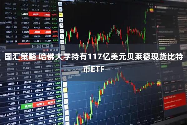 国汇策略 哈佛大学持有117亿美元贝莱德现货比特币ETF