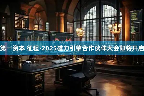 第一资本 征程·2025磁力引擎合作伙伴大会即将开启