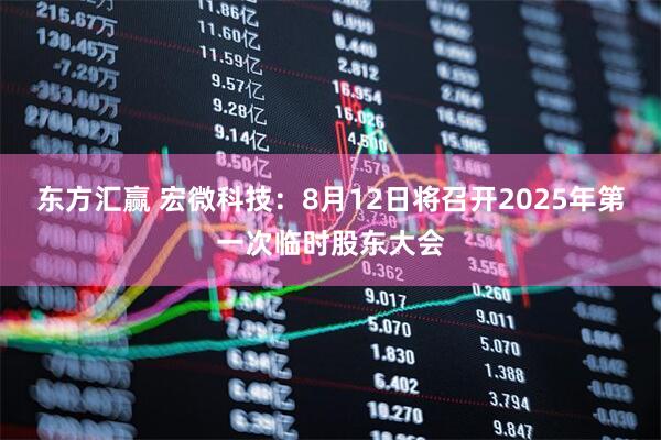 东方汇赢 宏微科技：8月12日将召开2025年第一次临时股东大会