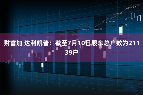 财富加 达利凯普：截至7月10日股东总户数为21139户