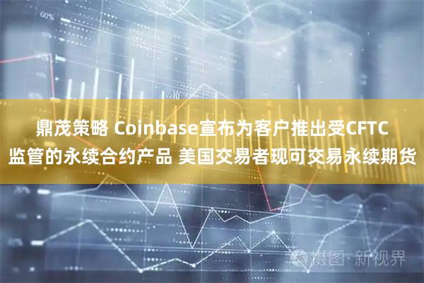 鼎茂策略 Coinbase宣布为客户推出受CFTC监管的永续合约产品 美国交易者现可交易永续期货