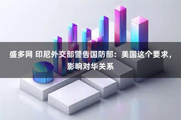 盛多网 印尼外交部警告国防部：美国这个要求，影响对华关系