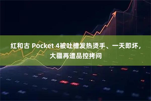 红和古 Pocket 4被吐槽发热烫手、一天即坏，大疆再遭品控拷问