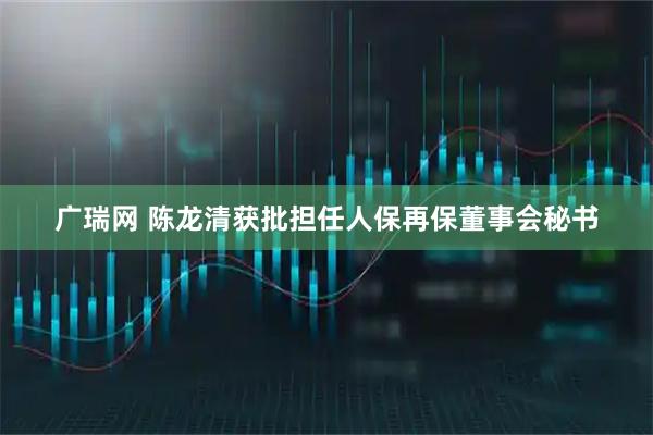 广瑞网 陈龙清获批担任人保再保董事会秘书