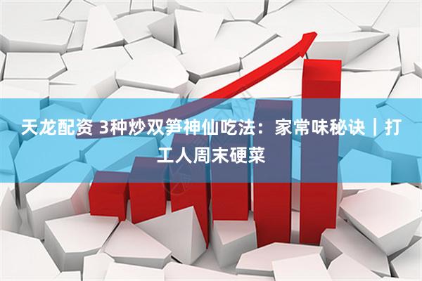 天龙配资 3种炒双笋神仙吃法：家常味秘诀｜打工人周末硬菜