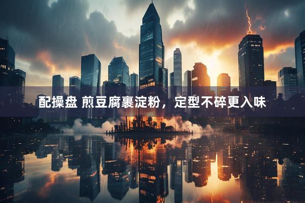 配操盘 煎豆腐裹淀粉，定型不碎更入味