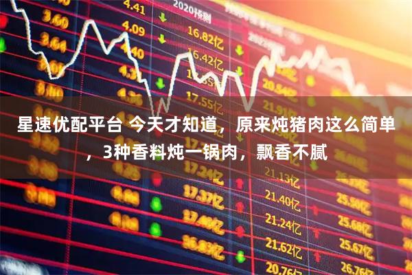 星速优配平台 今天才知道，原来炖猪肉这么简单，3种香料炖一锅肉，飘香不腻