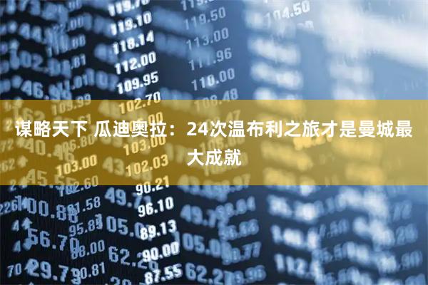 谋略天下 瓜迪奥拉：24次温布利之旅才是曼城最大成就