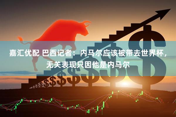 嘉汇优配 巴西记者：内马尔应该被带去世界杯，无关表现只因他是内马尔