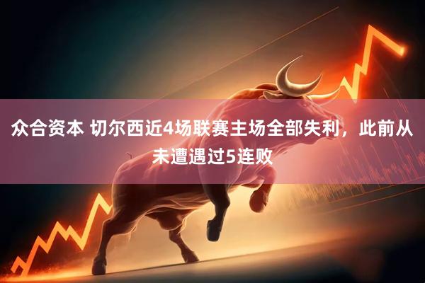 众合资本 切尔西近4场联赛主场全部失利，此前从未遭遇过5连败