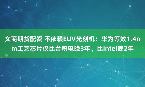 文商期货配资 不依赖EUV光刻机：华为等效1.4nm工艺芯片仅比台积电晚3年、比Intel晚2年