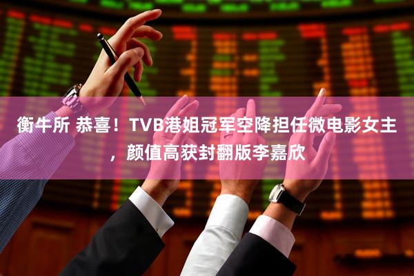 衡牛所 恭喜！TVB港姐冠军空降担任微电影女主，颜值高获封翻版李嘉欣