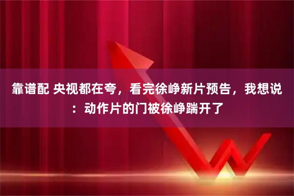靠谱配 央视都在夸，看完徐峥新片预告，我想说：动作片的门被徐峥踹开了
