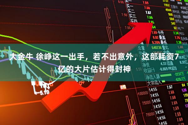 大金牛 徐峥这一出手，若不出意外，这部耗资7亿的大片估计得封神