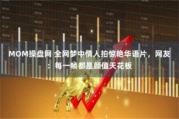 MOM操盘网 全网梦中情人拍惊艳华语片，网友：每一帧都是颜值天花板