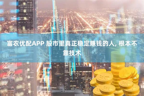 富农优配APP 股市里真正稳定赚钱的人, 根本不靠技术