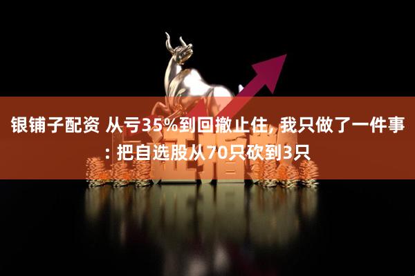 银铺子配资 从亏35%到回撤止住, 我只做了一件事: 把自选股从70只砍到3只