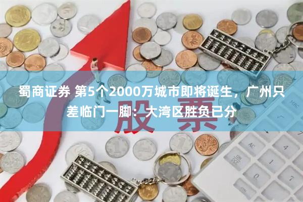 蜀商证券 第5个2000万城市即将诞生，广州只差临门一脚：大湾区胜负已分