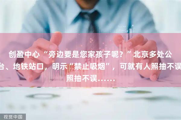 创盈中心 “旁边要是您家孩子呢?”北京多处公交站台、地铁站口,明示“禁止吸烟”,可就有人照抽不误……