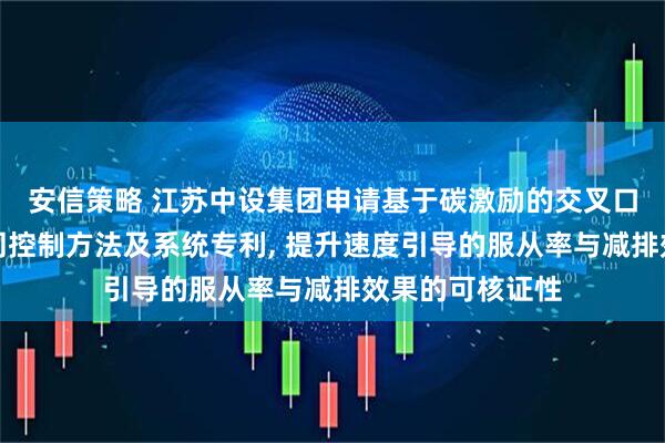 安信策略 江苏中设集团申请基于碳激励的交叉口信号与车辆协同控制方法及系统专利, 提升速度引导的服从率与减排效果的可核证性